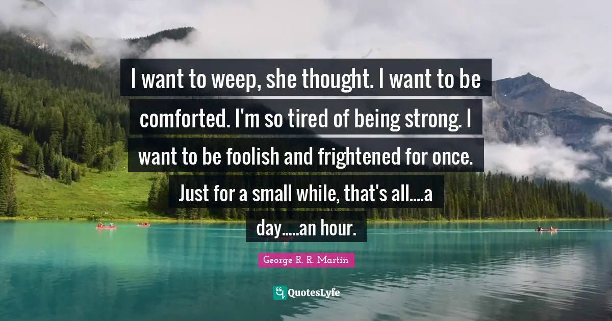 I want to weep, she thought. I want to be comforted. I'm so tired of being strong. I want to be foolish and frightened for once. Just for a small while, that's all....a day.....an hour.