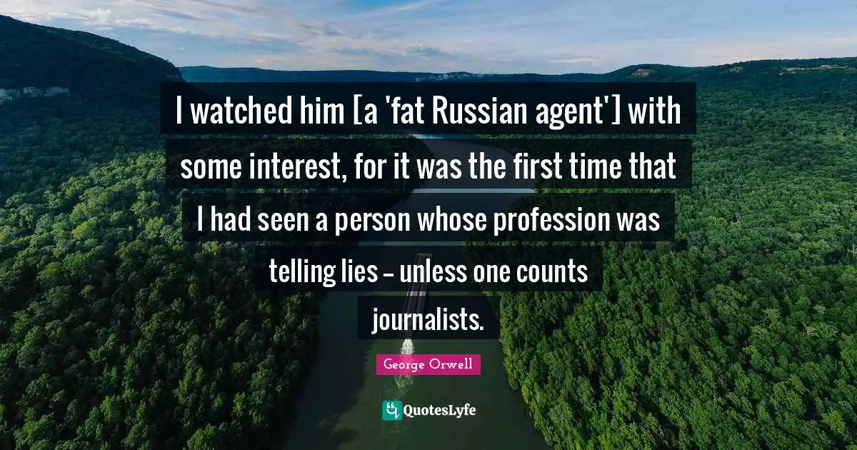 I watched him [a 'fat Russian agent'] with some interest, for it was the first time that I had seen a person whose profession was telling lies -- unless one counts journalists.