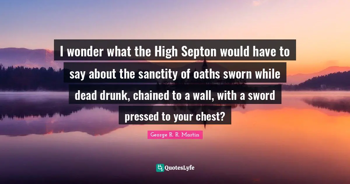 Chained Quotes: "I wonder what the High Septon would have to say about the sanctity of oaths sworn while dead drunk, chained to a wall, with a sword pressed to your chest?"