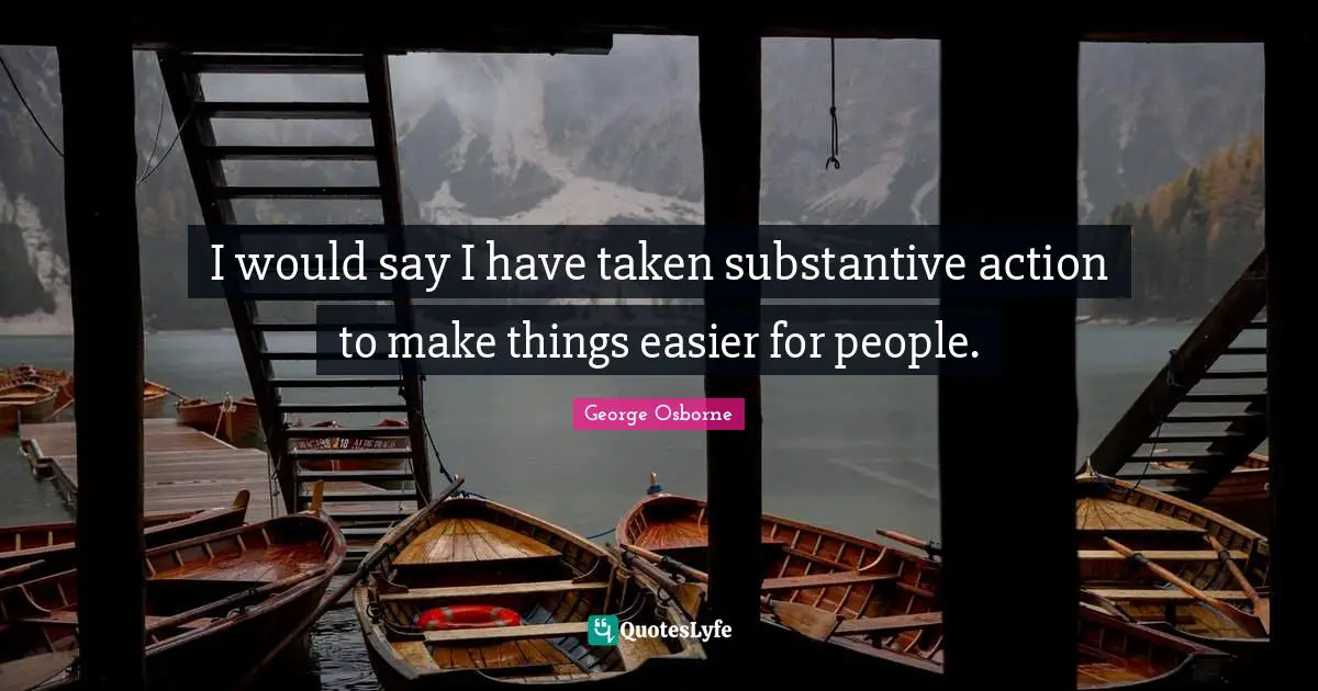 I would say I have taken substantive action to make things easier for people.