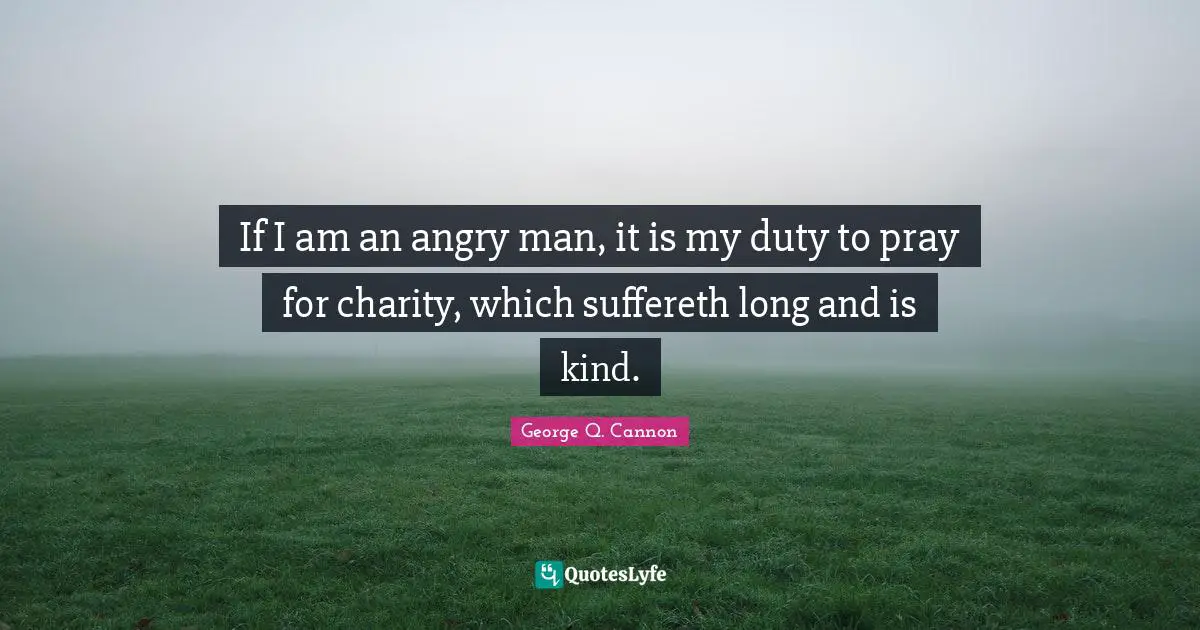 If I am an angry man, it is my duty to pray for charity, which suffereth long and is kind.