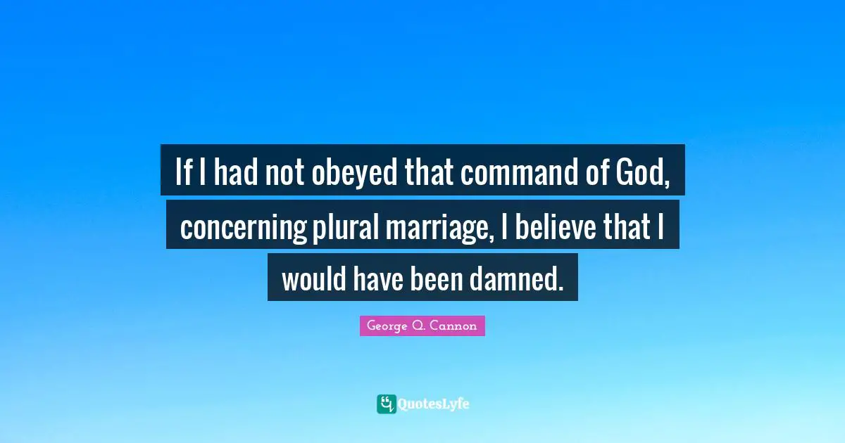 If I had not obeyed that command of God, concerning plural marriage, I believe that I would have been damned.