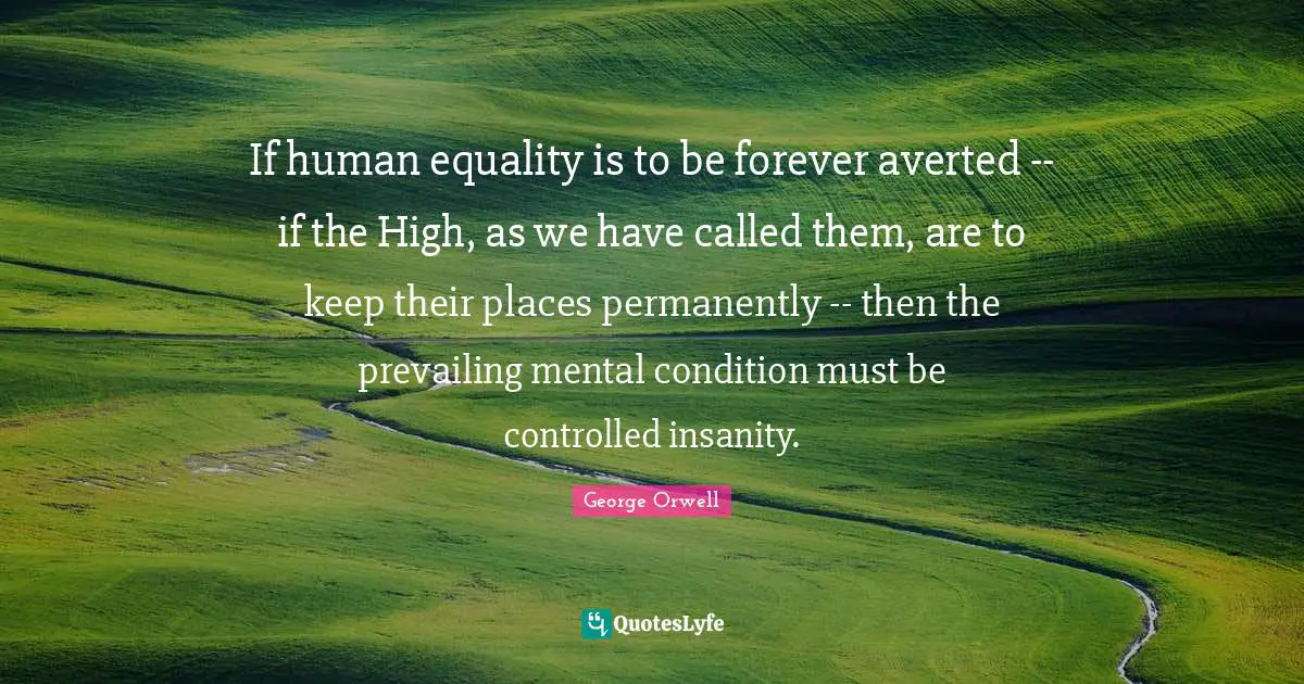 If human equality is to be forever averted -- if the High, as we have called them, are to keep their places permanently -- then the prevailing mental condition must be controlled insanity.