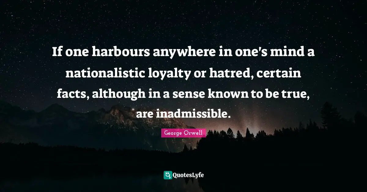 If one harbours anywhere in one's mind a nationalistic loyalty or hatred, certain facts, although in a sense known to be true, are inadmissible.