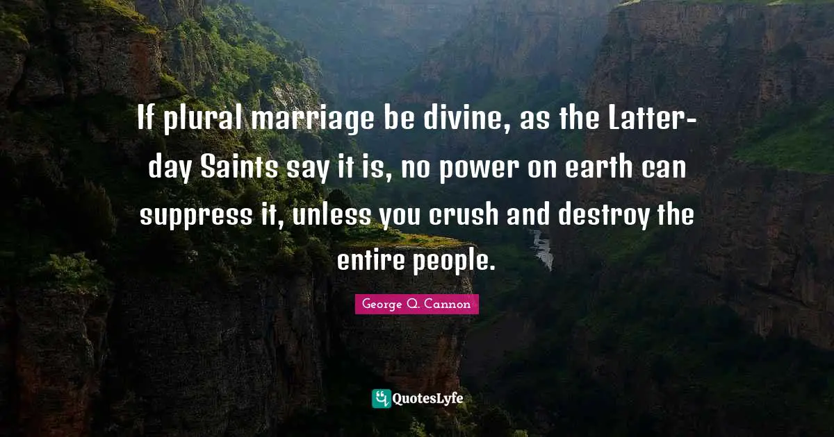 If plural marriage be divine, as the Latter-day Saints say it is, no power on earth can suppress it, unless you crush and destroy the entire people.