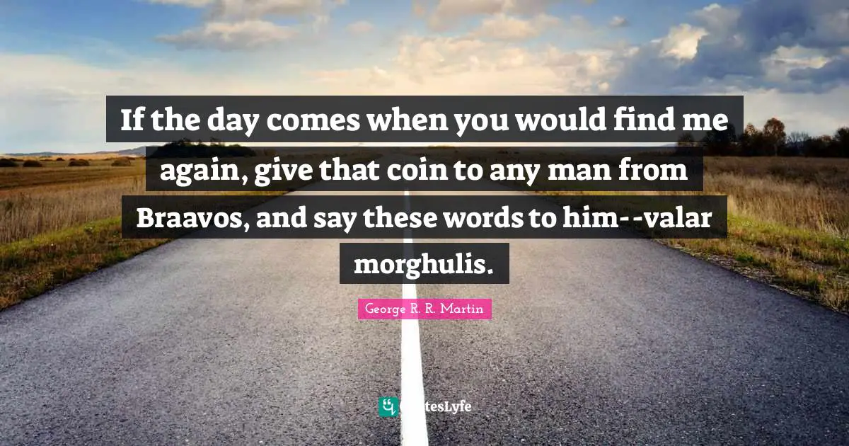 If the day comes when you would find me again, give that coin to any man from Braavos, and say these words to him--valar morghulis.