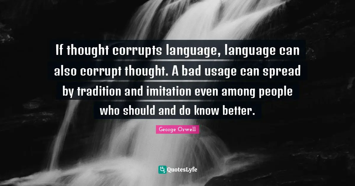 Imitation Quotes: "If thought corrupts language, language can also corrupt thought. A bad usage can spread by tradition and imitation even among people who should and do know better."