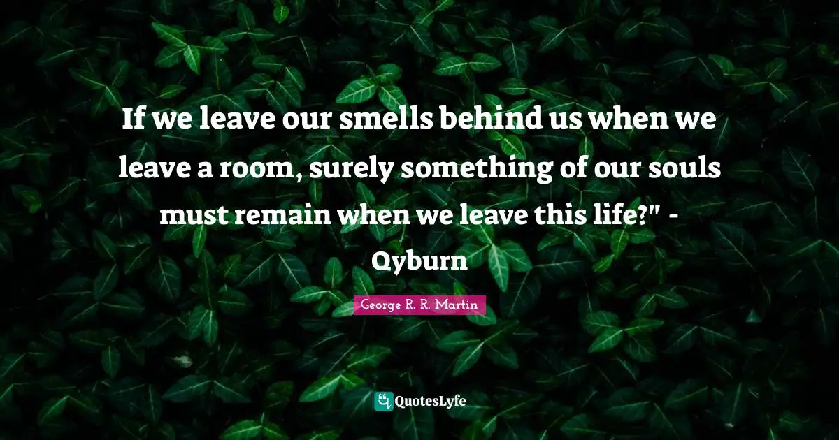 If we leave our smells behind us when we leave a room, surely something of our souls must remain when we leave this life?" - Qyburn