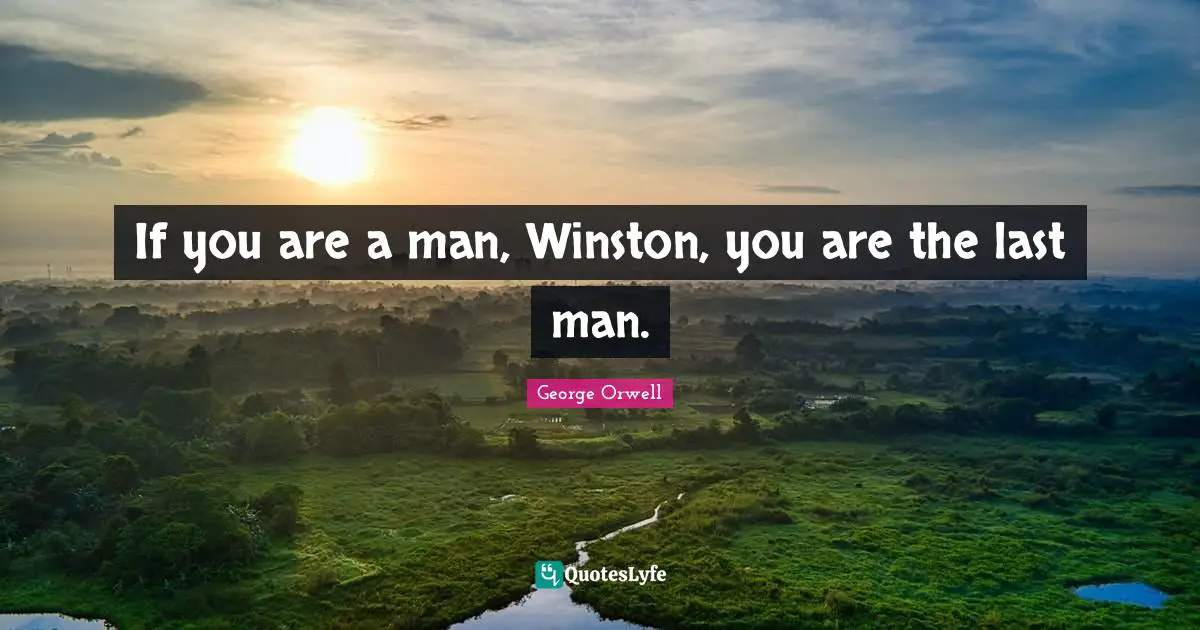 If you are a man, Winston, you are the last man.