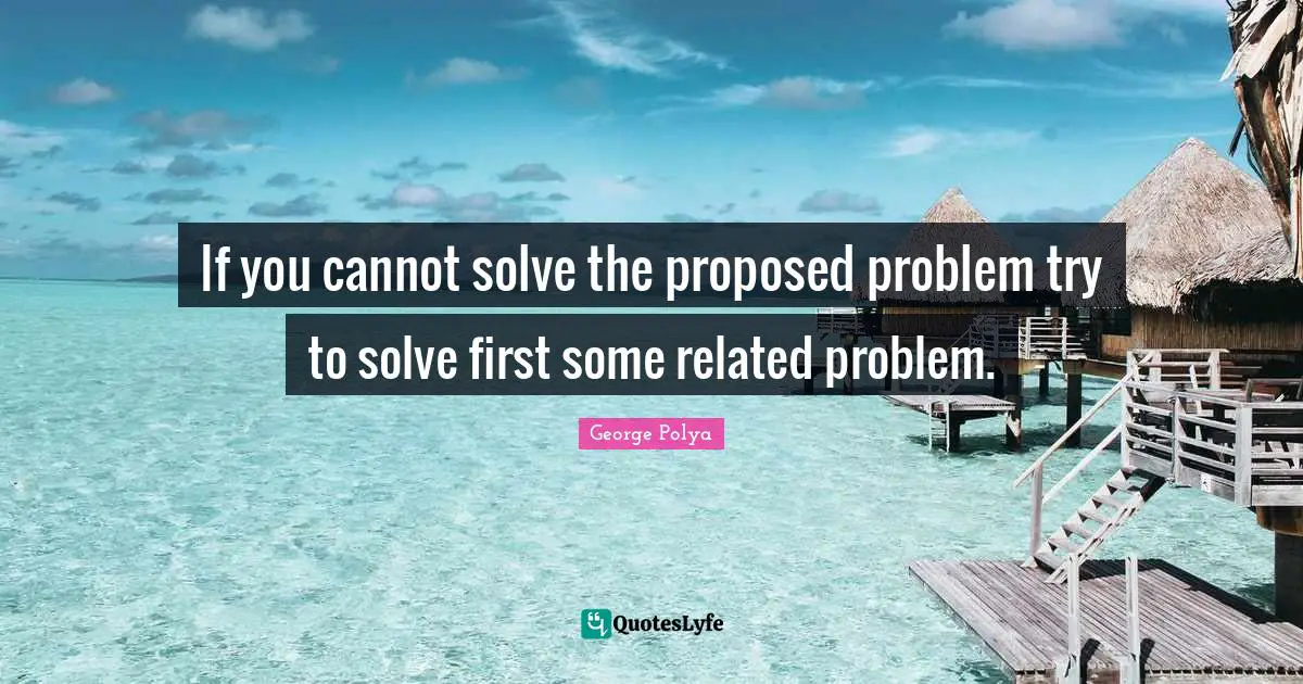 If you cannot solve the proposed problem try to solve first some related problem.