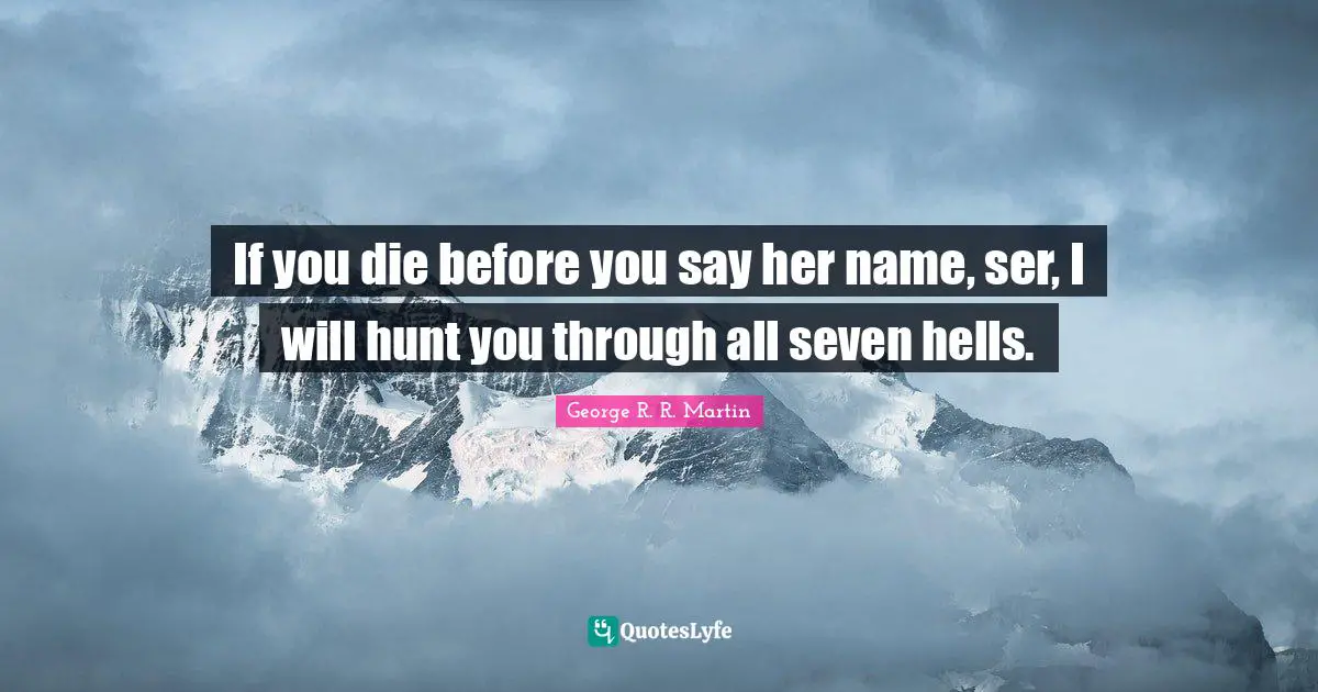 If you die before you say her name, ser, I will hunt you through all seven hells.