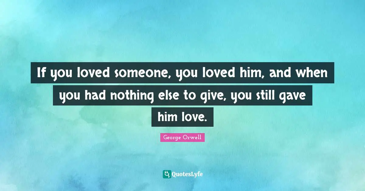 George Orwell Quotes: "If you loved someone, you loved him, and when you had nothing else to give, you still gave him love."