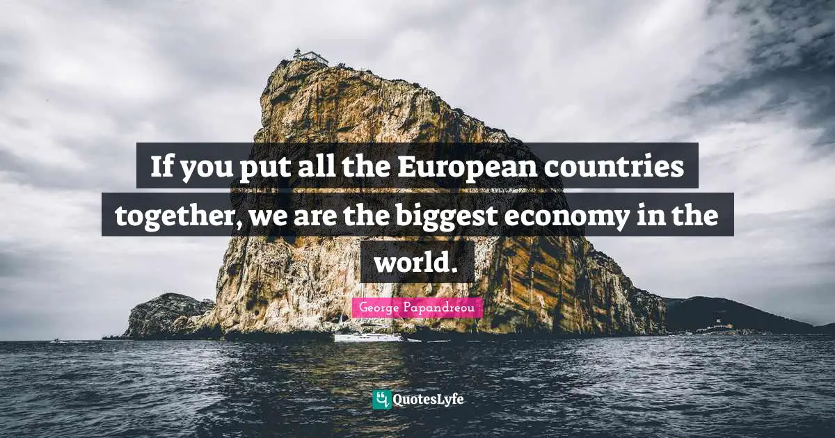 If you put all the European countries together, we are the biggest economy in the world.