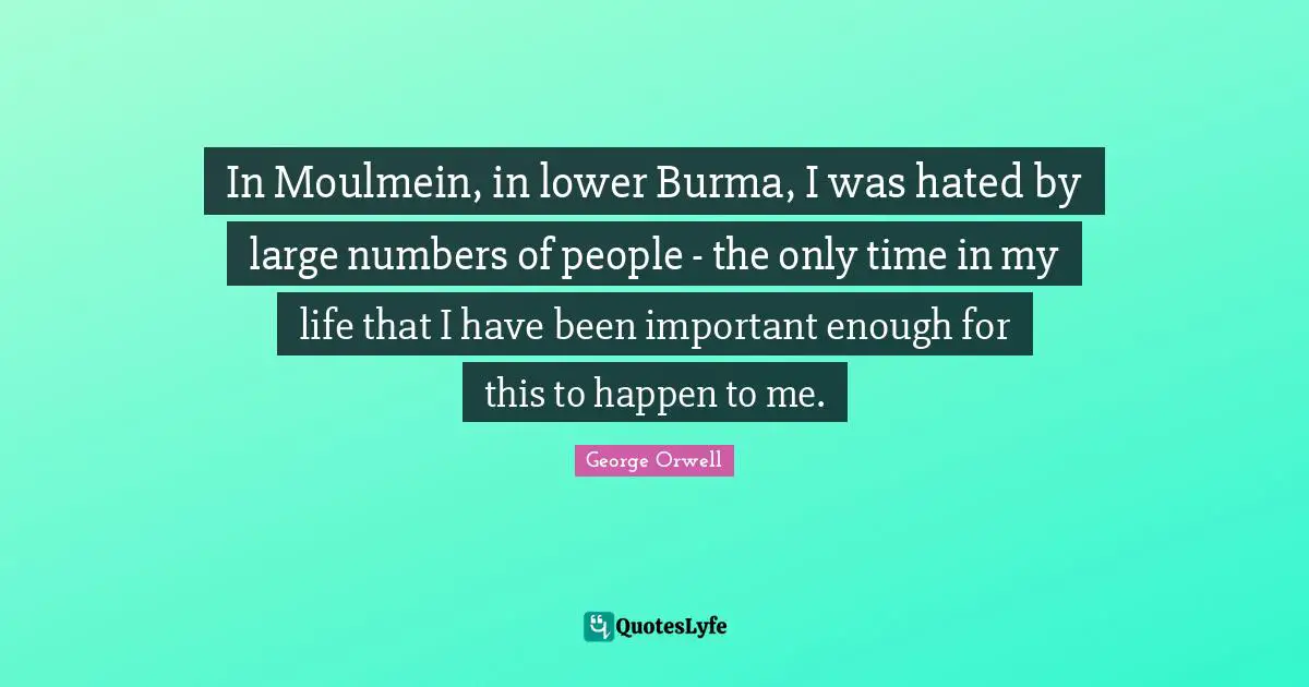 In Moulmein, in lower Burma, I was hated by large numbers of people - the only time in my life that I have been important enough for this to happen to me.