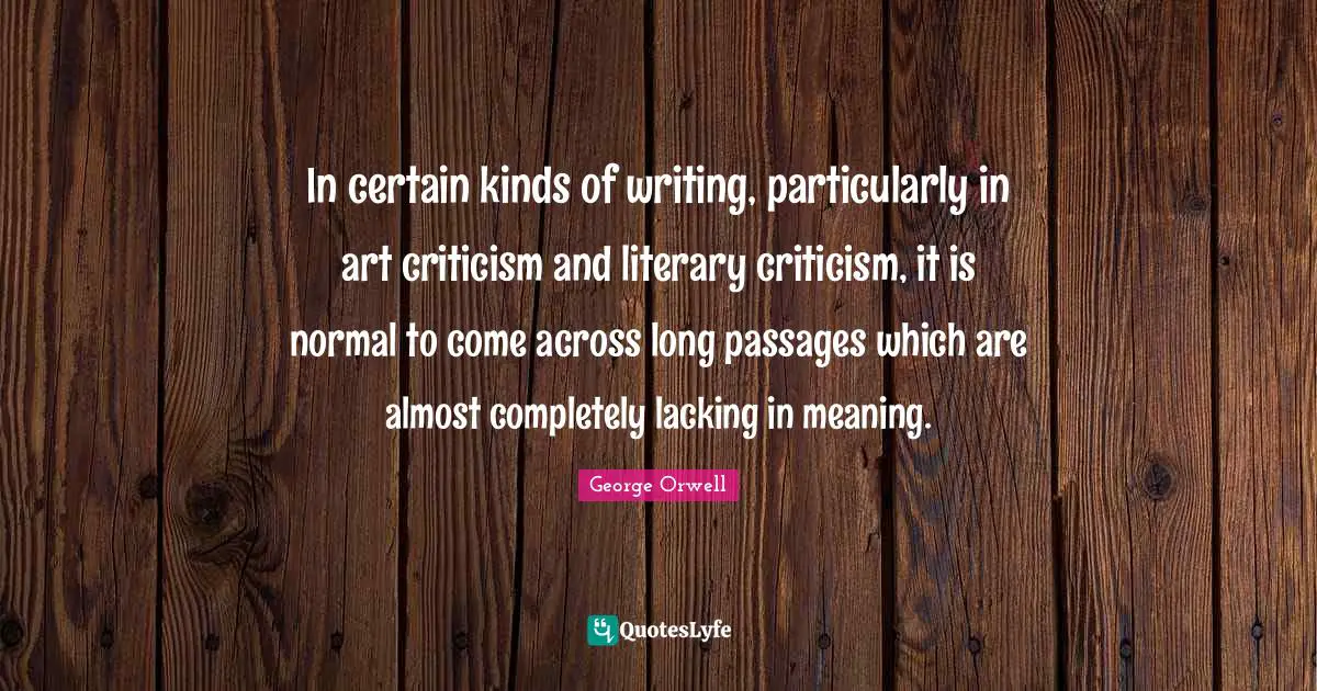 Passages Quotes: "In certain kinds of writing, particularly in art criticism and literary criticism, it is normal to come across long passages which are almost completely lacking in meaning."