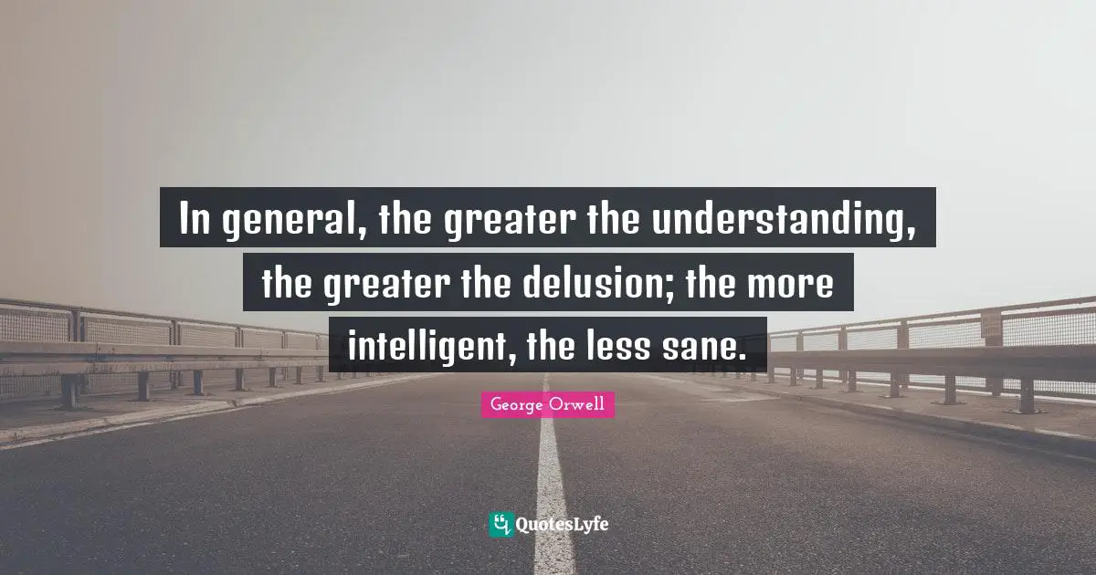 In general, the greater the understanding, the greater the delusion; the more intelligent, the less sane.