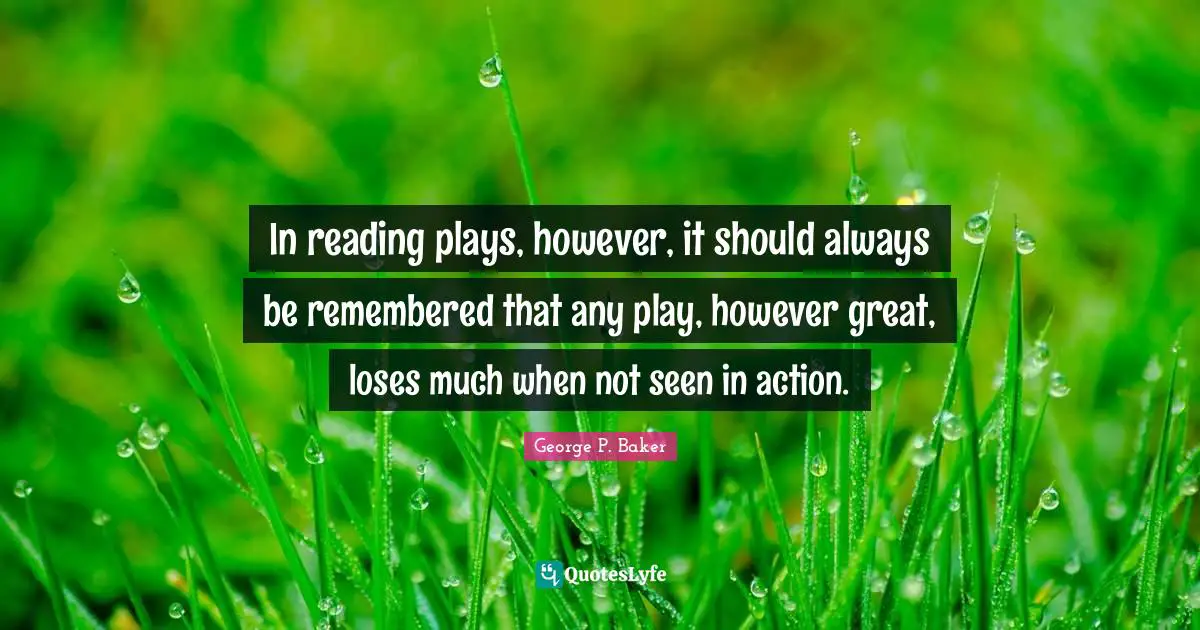 In reading plays, however, it should always be remembered that any play, however great, loses much when not seen in action.