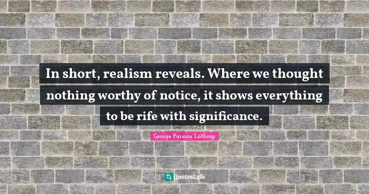 In short, realism reveals. Where we thought nothing worthy of notice, it shows everything to be rife with significance.
