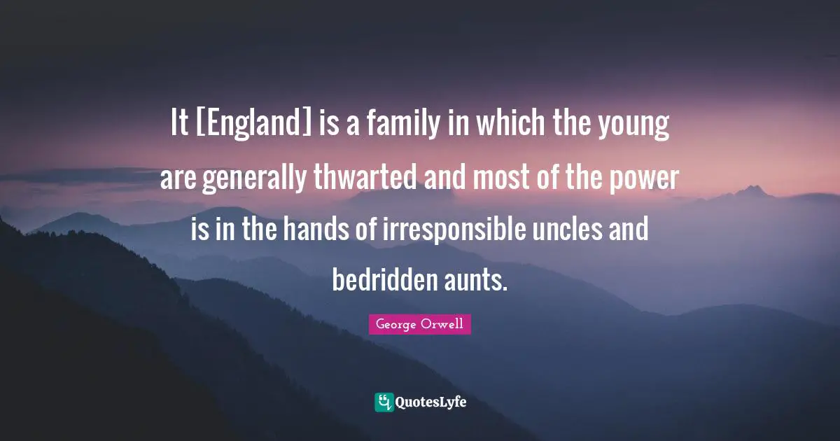 It [England] is a family in which the young are generally thwarted and most of the power is in the hands of irresponsible uncles and bedridden aunts.