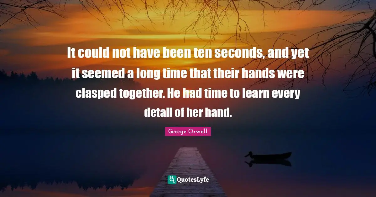 It could not have been ten seconds, and yet it seemed a long time that their hands were clasped together. He had time to learn every detail of her hand.