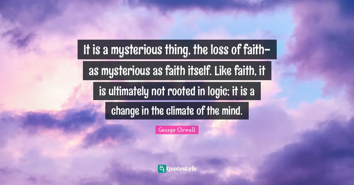 It is a mysterious thing, the loss of faith-as mysterious as faith itself. Like faith, it is ultimately not rooted in logic; it is a change in the climate of the mind.
