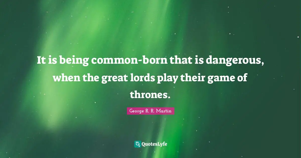 It is being common-born that is dangerous, when the great lords play their game of thrones.