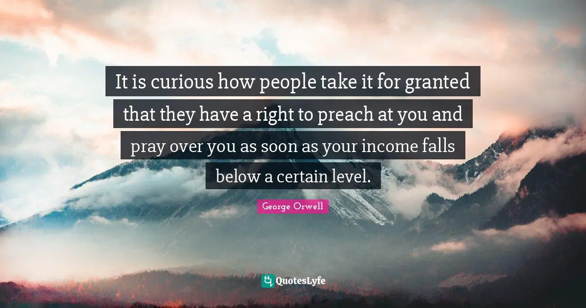 It is curious how people take it for granted that they have a right to preach at you and pray over you as soon as your income falls below a certain level.
