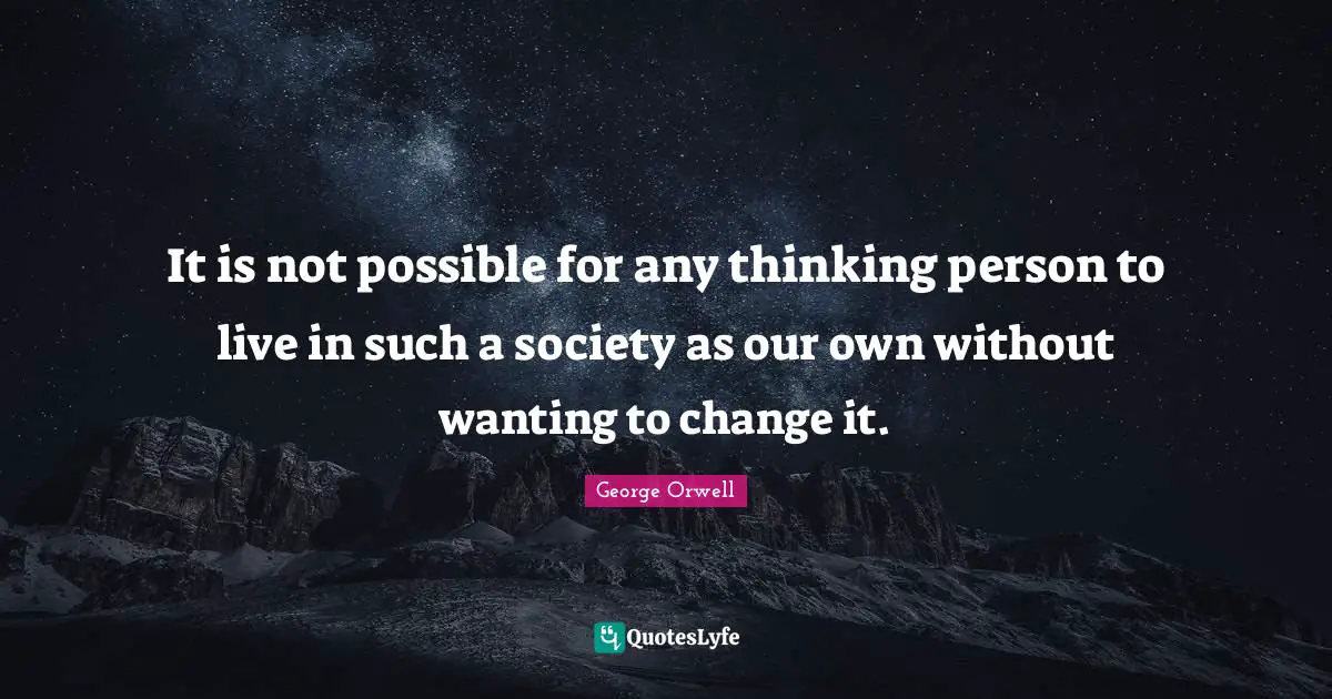 It is not possible for any thinking person to live in such a society as our own without wanting to change it.