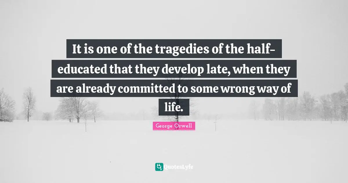 It is one of the tragedies of the half-educated that they develop late, when they are already committed to some wrong way of life.