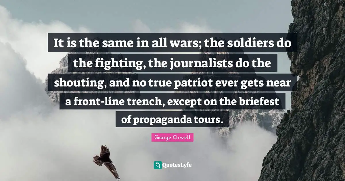 It is the same in all wars; the soldiers do the fighting, the journalists do the shouting, and no true patriot ever gets near a front-line trench, except on the briefest of propaganda tours.