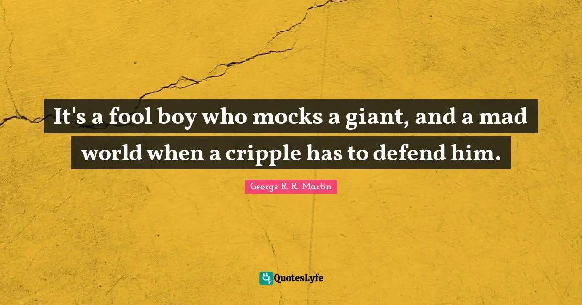 It's a fool boy who mocks a giant, and a mad world when a cripple has to defend him.
