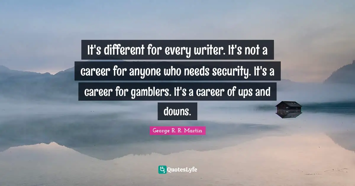 It's different for every writer. It's not a career for anyone who needs security. It's a career for gamblers. It's a career of ups and downs.