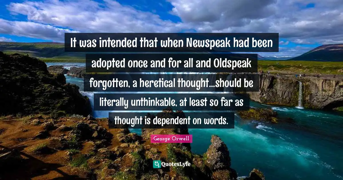 It was intended that when Newspeak had been adopted once and for all and Oldspeak forgotten, a heretical thought...should be literally unthinkable, at least so far as thought is dependent on words.