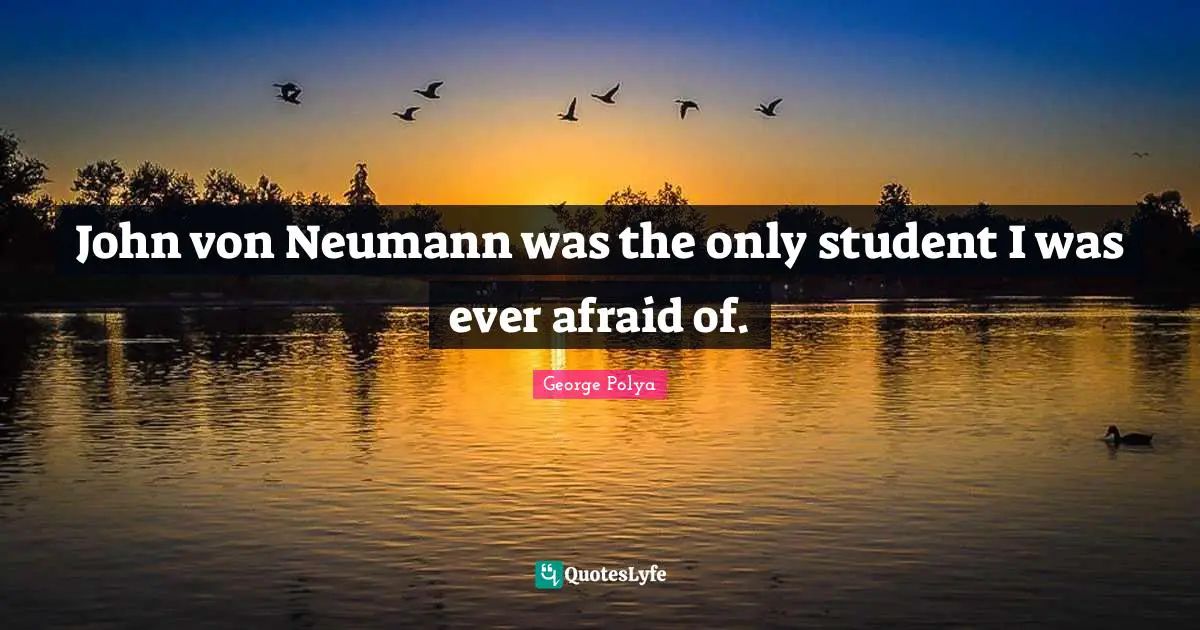 John von Neumann was the only student I was ever afraid of.