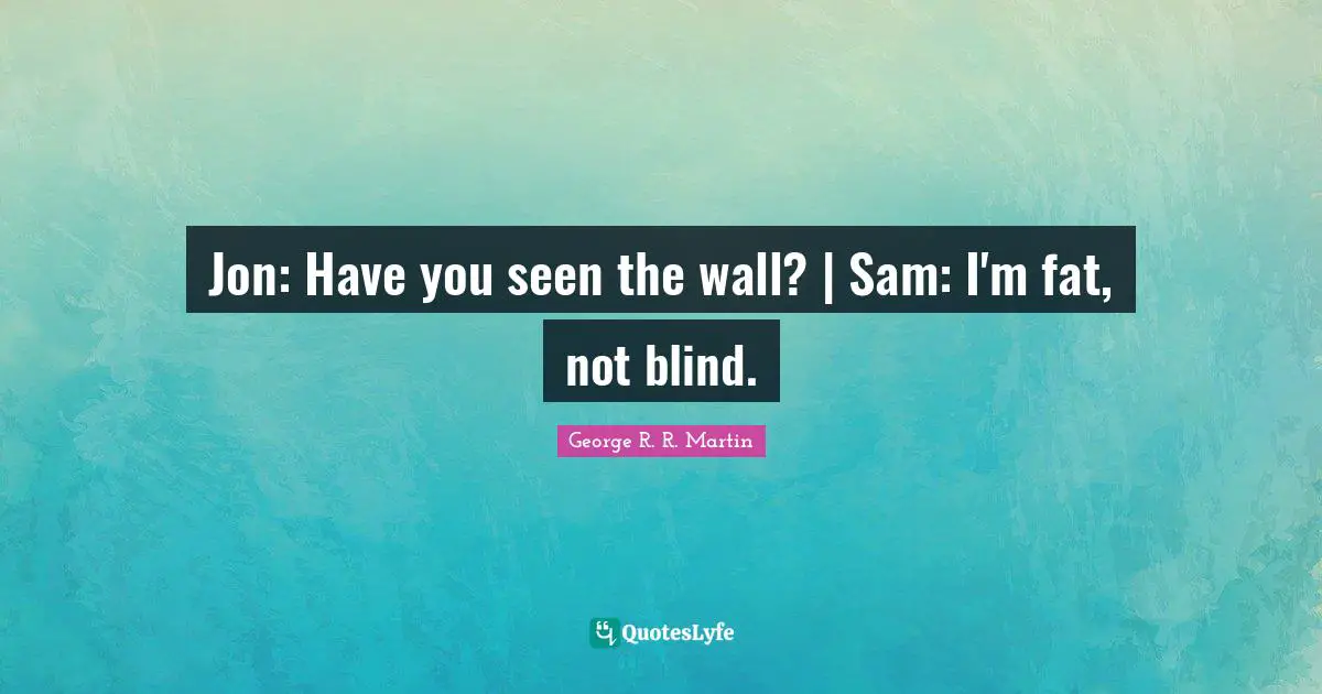 Jon: Have you seen the wall? | Sam: I'm fat, not blind.