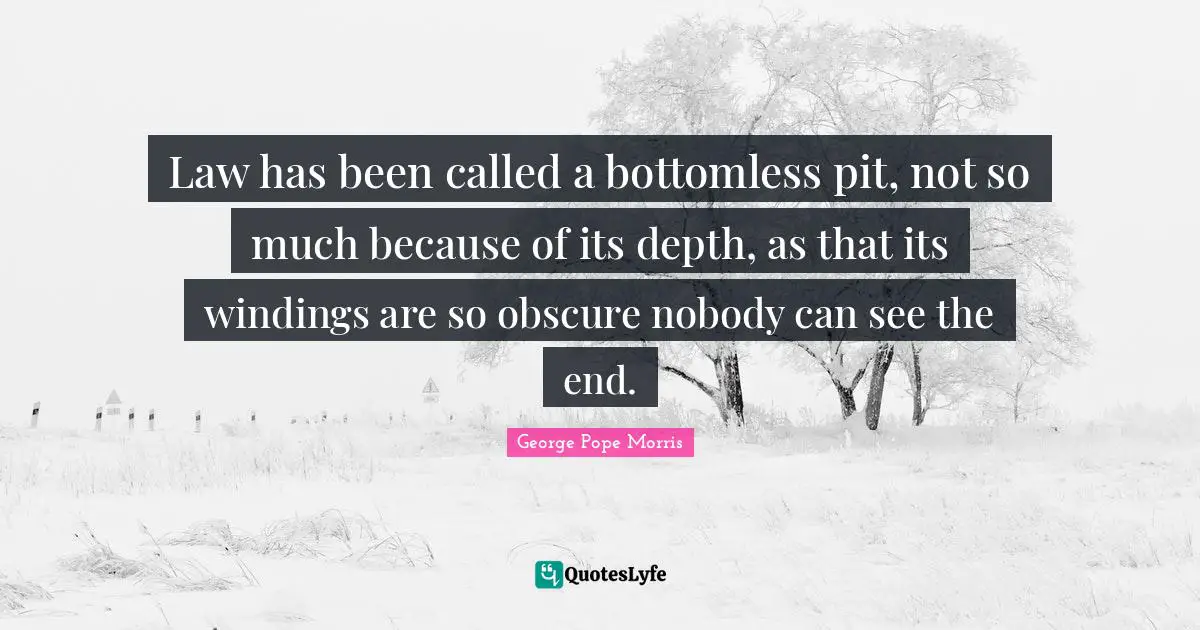 Law has been called a bottomless pit, not so much because of its depth, as that its windings are so obscure nobody can see the end.