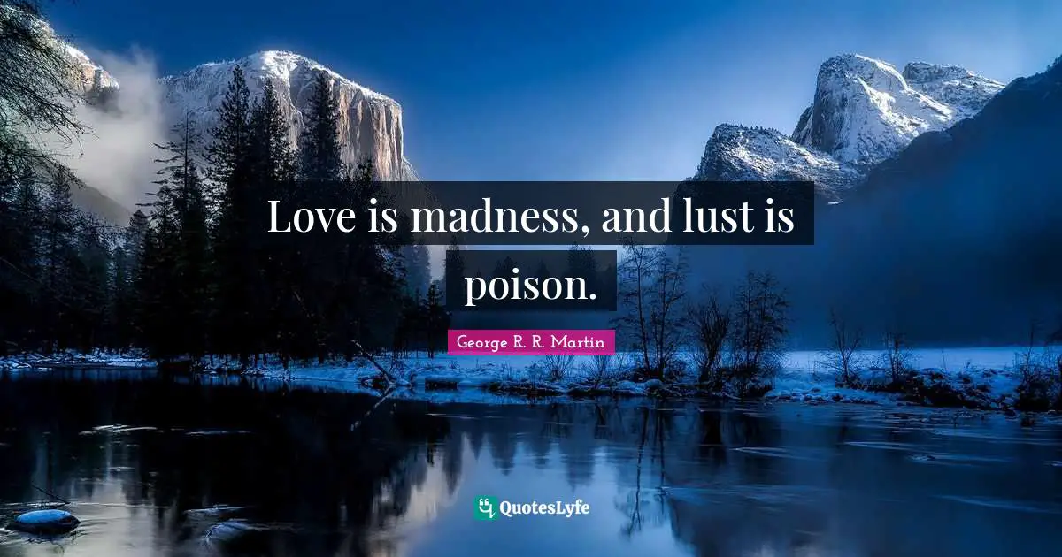 Love is madness, and lust is poison.
