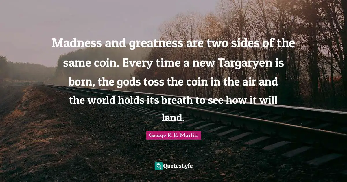 Toss Quotes: "Madness and greatness are two sides of the same coin. Every time a new Targaryen is born, the gods toss the coin in the air and the world holds its breath to see how it will land."