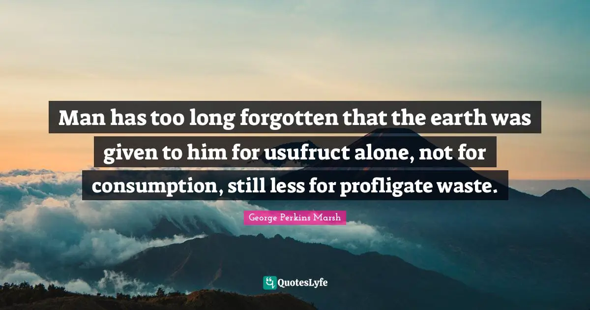 Consumption Quotes: "Man has too long forgotten that the earth was given to him for usufruct alone, not for consumption, still less for profligate waste."