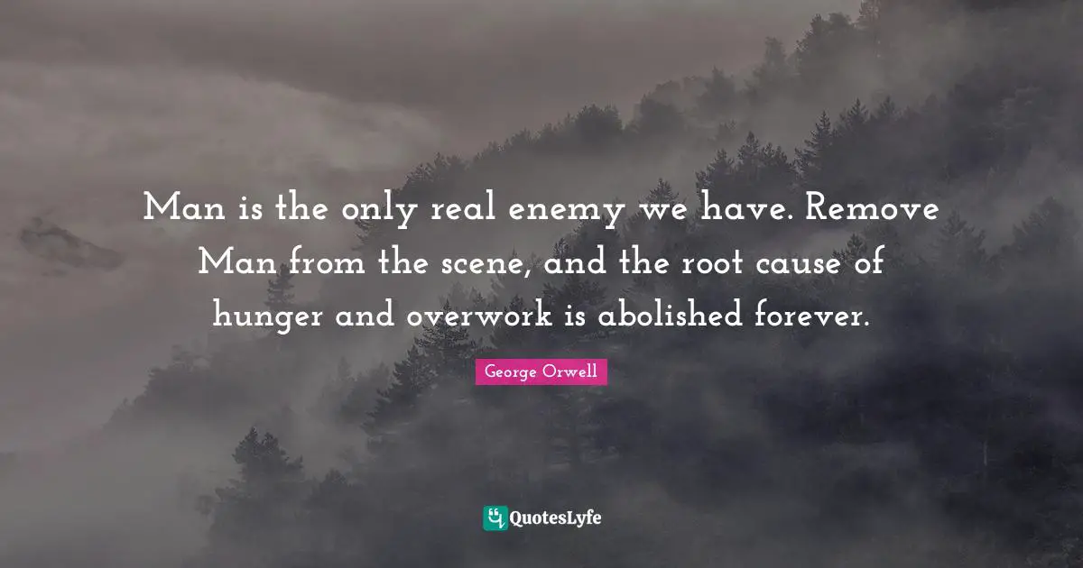 Man is the only real enemy we have. Remove Man from the scene, and the root cause of hunger and overwork is abolished forever.