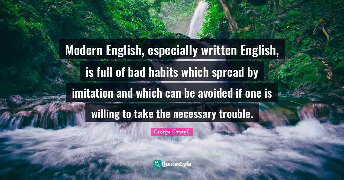 Modern English, especially written English, is full of bad habits which spread by imitation and which can be avoided if one is willing to take the necessary trouble.