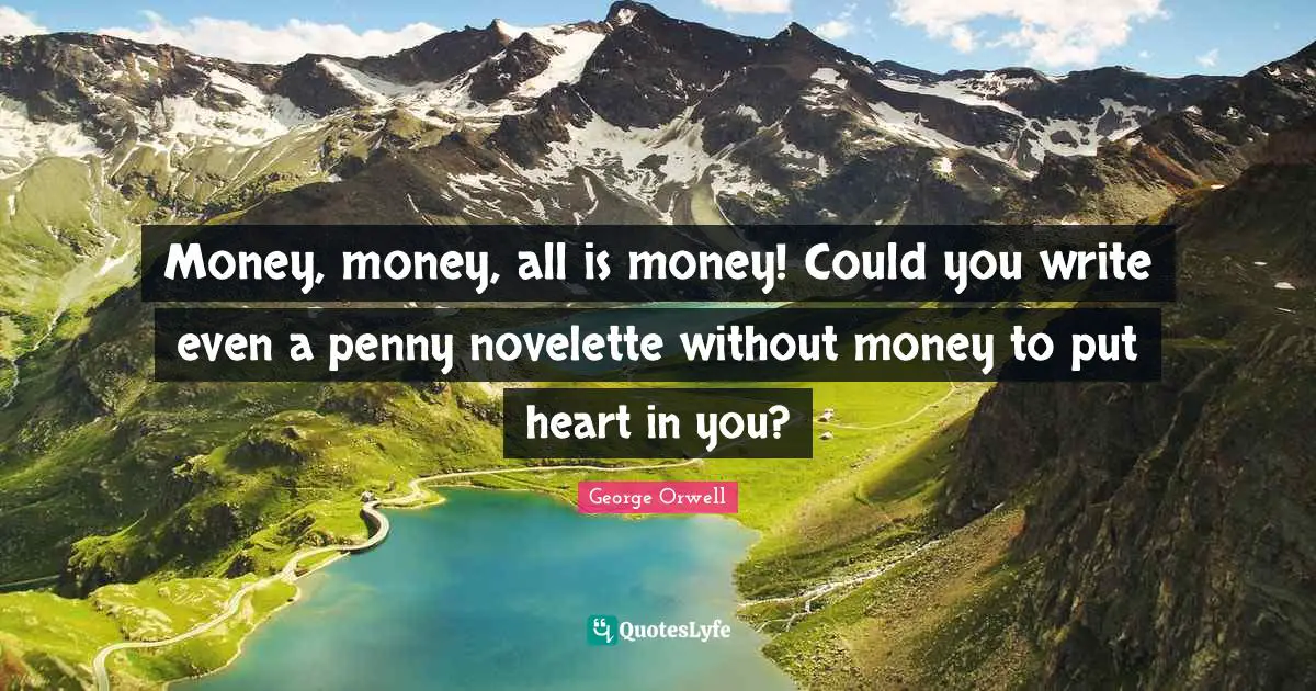 Money, money, all is money! Could you write even a penny novelette without money to put heart in you?