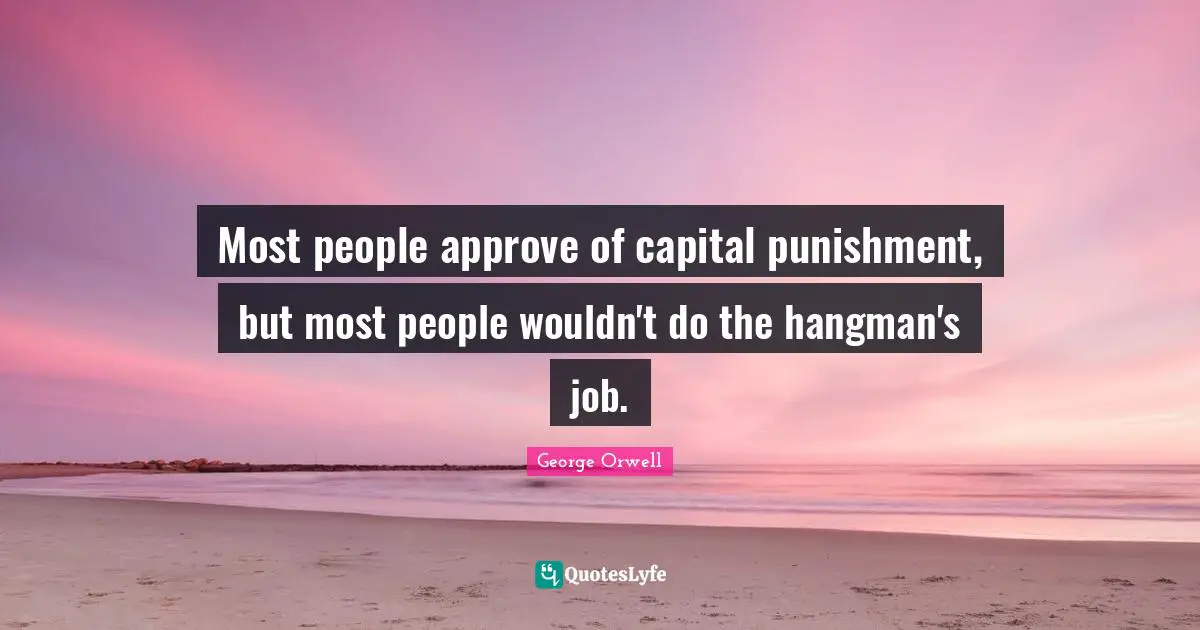 Capital Quotes: "Most people approve of capital punishment, but most people wouldn't do the hangman's job."
