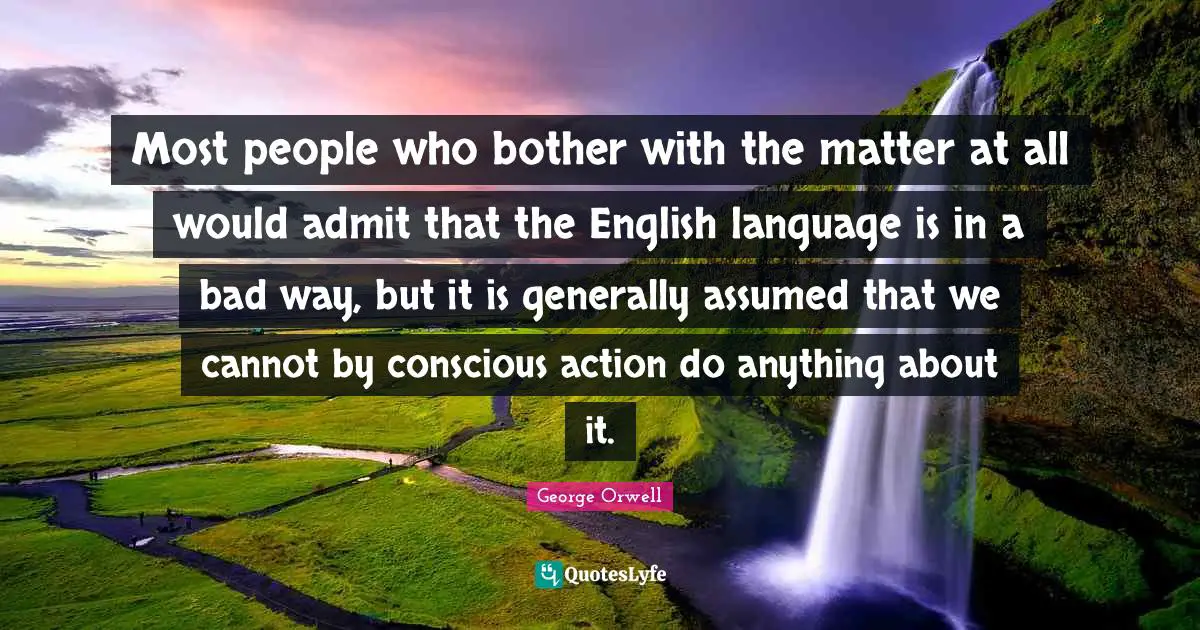 Most people who bother with the matter at all would admit that the English language is in a bad way, but it is generally assumed that we cannot by conscious action do anything about it.