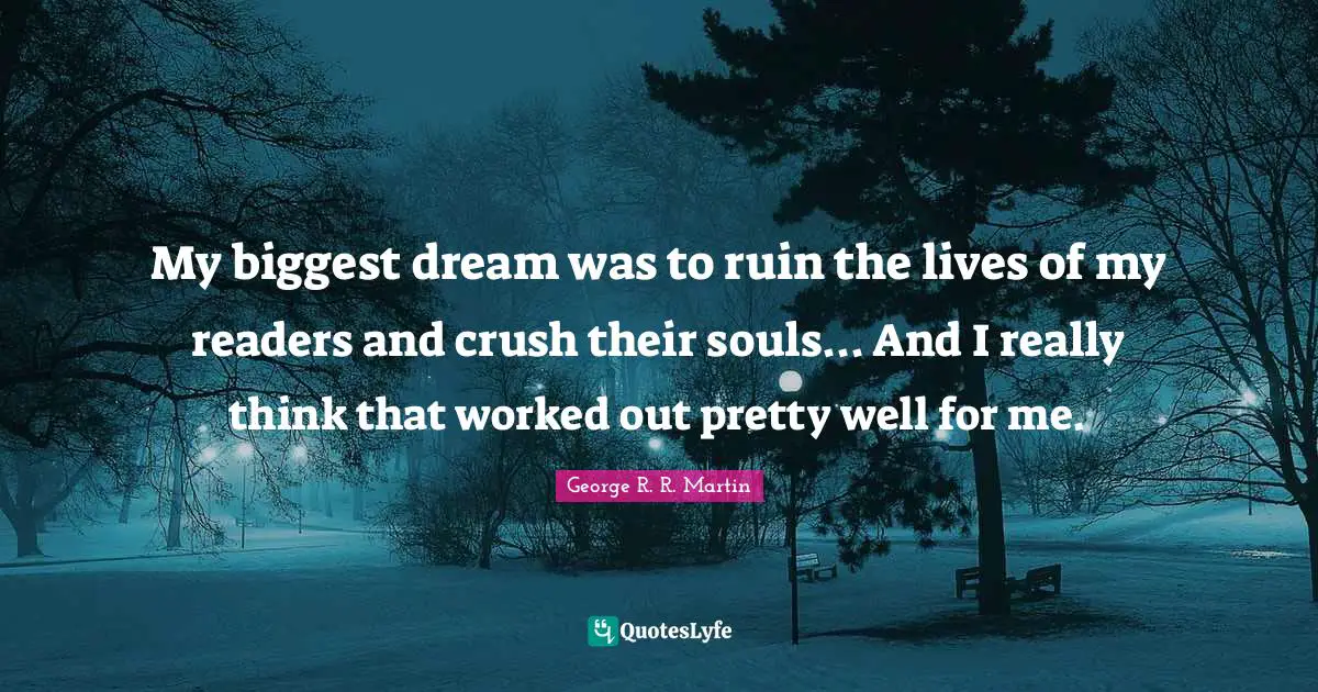 My biggest dream was to ruin the lives of my readers and crush their souls... And I really think that worked out pretty well for me.