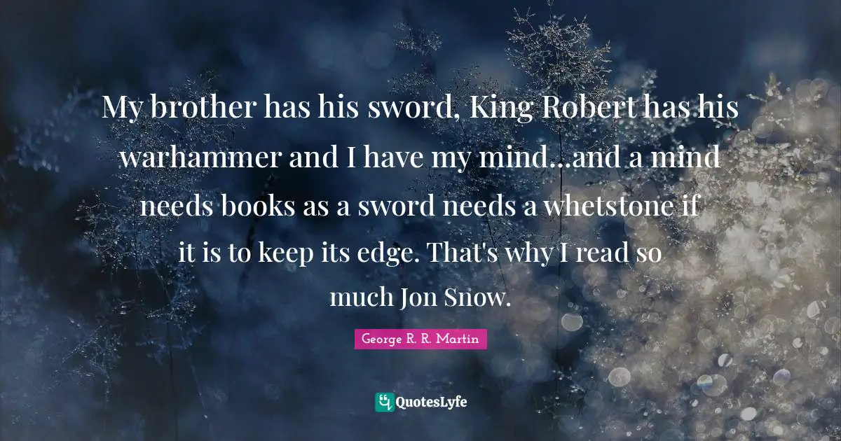 George R.R. Martin Quotes: "My brother has his sword, King Robert has his warhammer and I have my mind...and a mind needs books as a sword needs a whetstone if it is to keep its edge. That's why I read so much Jon Snow."