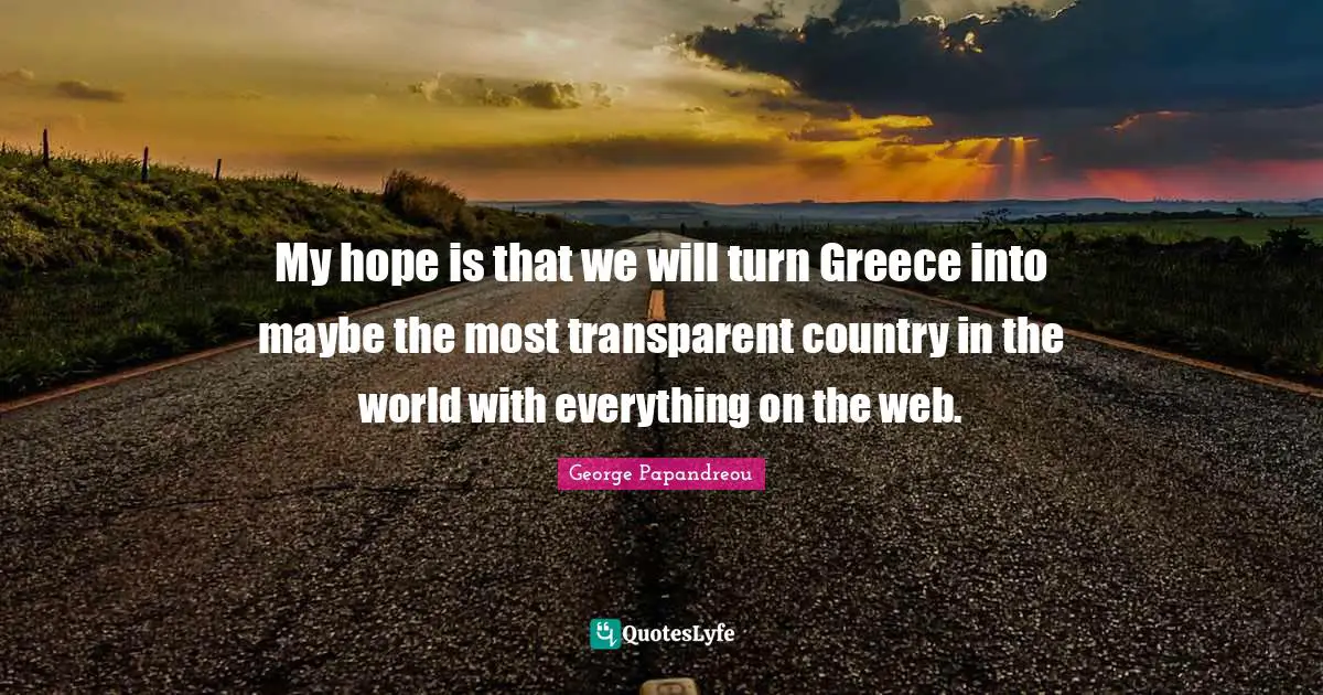 My hope is that we will turn Greece into maybe the most transparent country in the world with everything on the web.