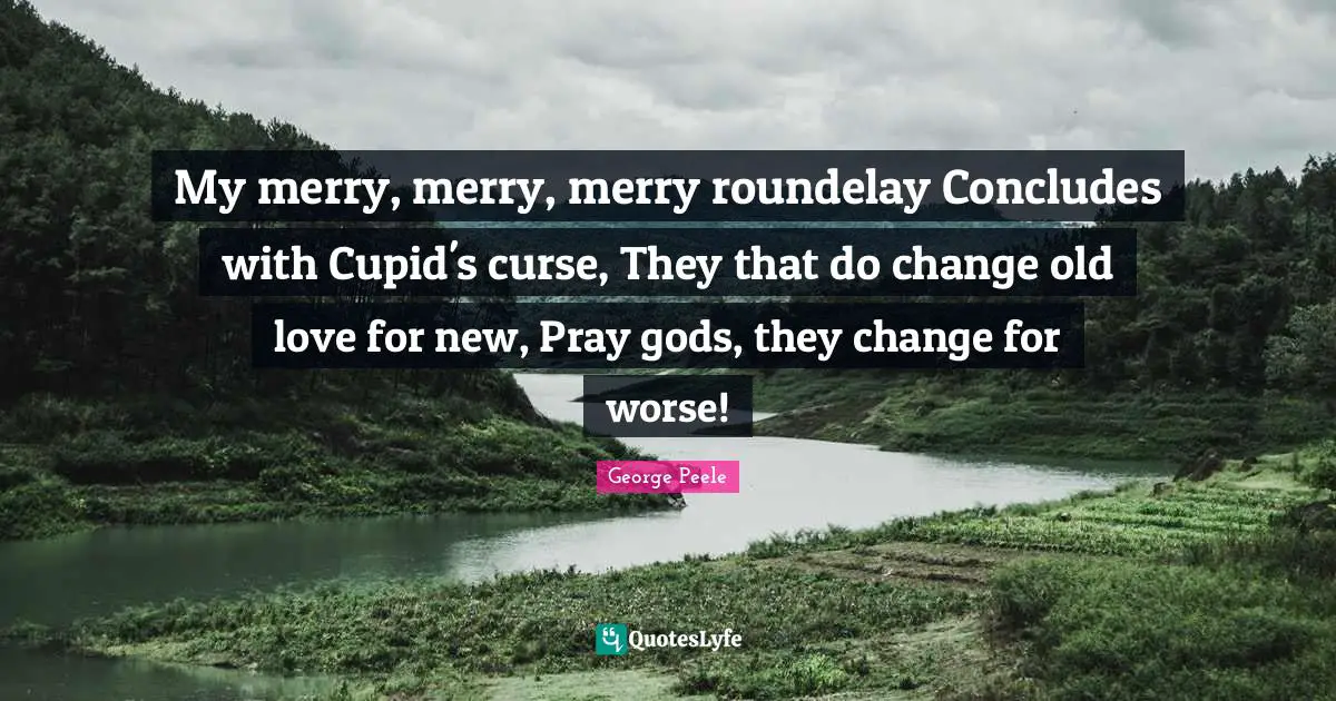 My merry, merry, merry roundelay Concludes with Cupid's curse, They that do change old love for new, Pray gods, they change for worse!