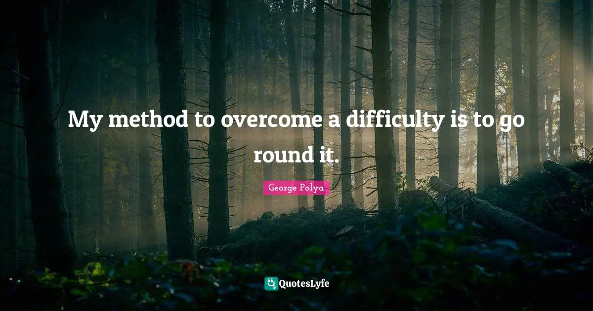 My method to overcome a difficulty is to go round it.