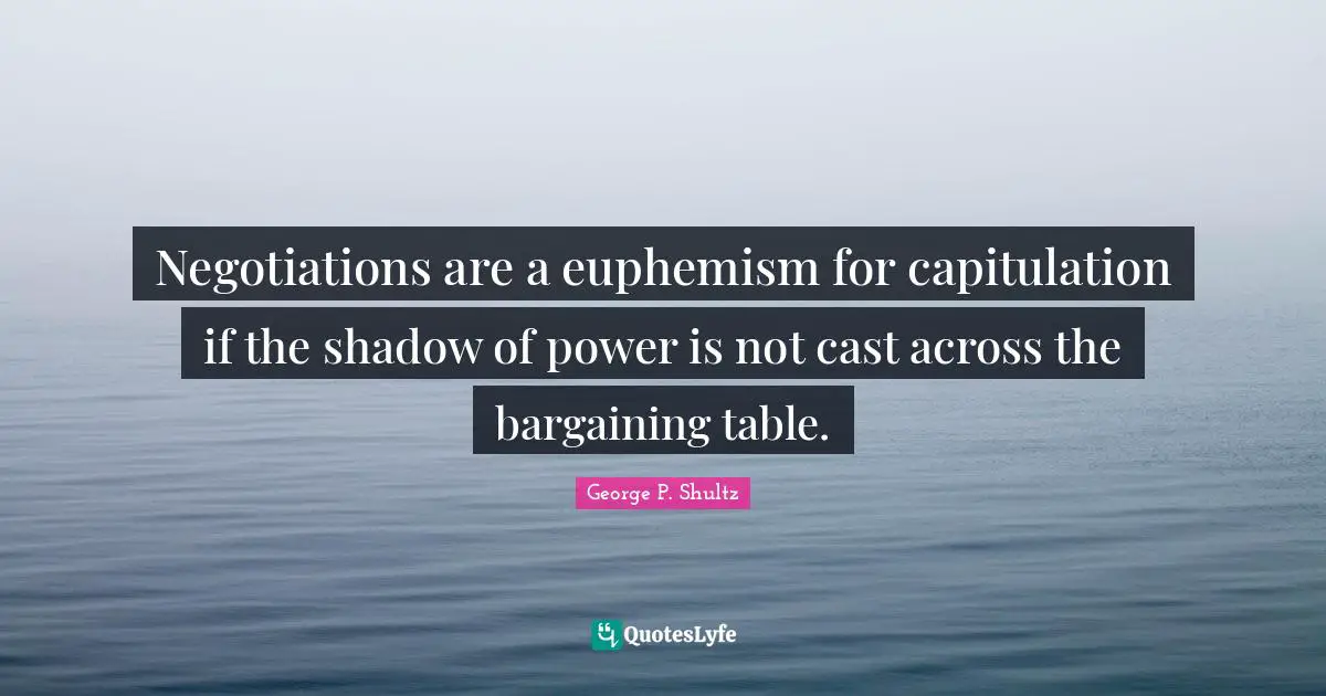 Negotiation Quotes: "Negotiations are a euphemism for capitulation if the shadow of power is not cast across the bargaining table."